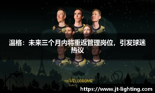 温格：未来三个月内将重返管理岗位，引发球迷热议