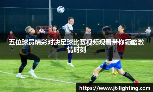 五位球员精彩对决足球比赛视频观看带你领略激情时刻