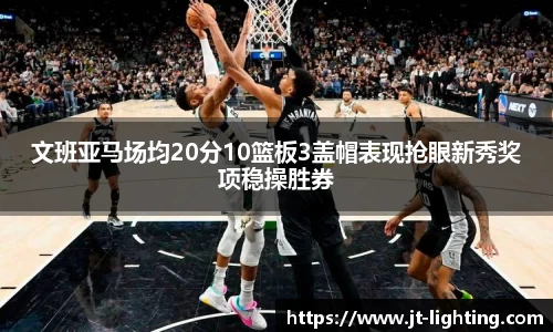 文班亚马场均20分10篮板3盖帽表现抢眼新秀奖项稳操胜券