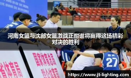 河南女篮与沈部女篮激战正酣谁将赢得这场精彩对决的胜利