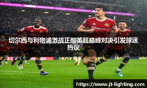切尔西与利物浦激战正酣英超巅峰对决引发球迷热议