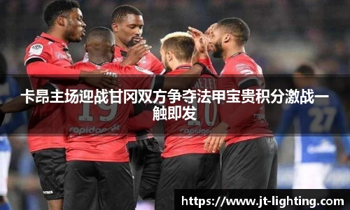 卡昂主场迎战甘冈双方争夺法甲宝贵积分激战一触即发