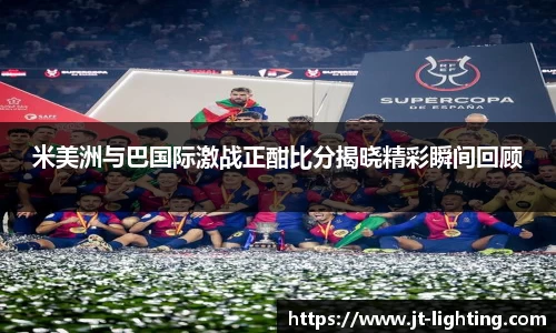 米美洲与巴国际激战正酣比分揭晓精彩瞬间回顾