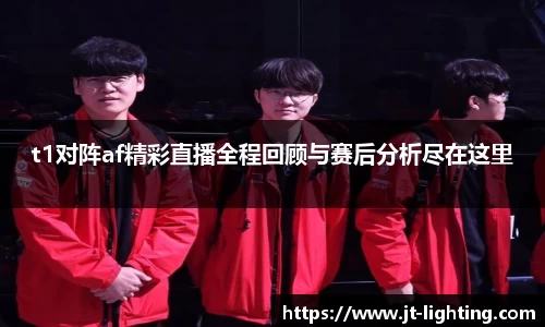 t1对阵af精彩直播全程回顾与赛后分析尽在这里