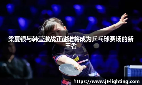 梁夏银与韩莹激战正酣谁将成为乒乓球赛场的新王者