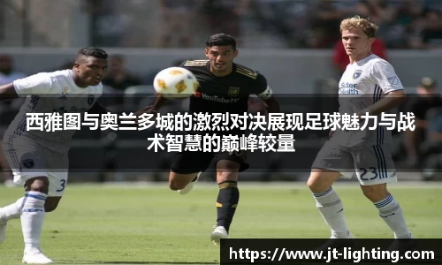 西雅图与奥兰多城的激烈对决展现足球魅力与战术智慧的巅峰较量