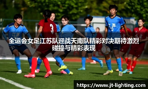 全运会女足江苏队迎战天南队精彩对决期待激烈碰撞与精彩表现