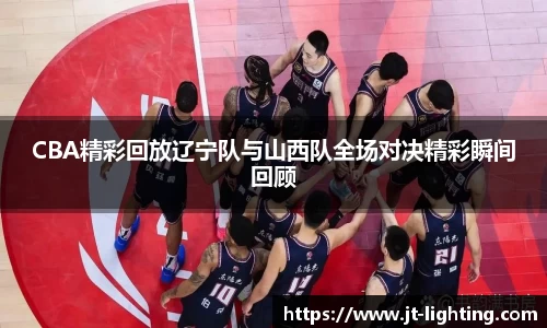 CBA精彩回放辽宁队与山西队全场对决精彩瞬间回顾