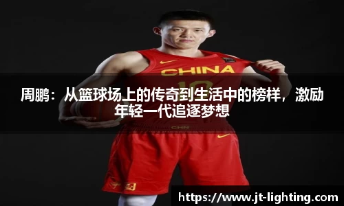 周鹏：从篮球场上的传奇到生活中的榜样，激励年轻一代追逐梦想