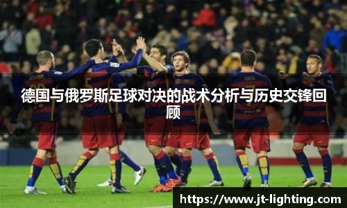 德国与俄罗斯足球对决的战术分析与历史交锋回顾