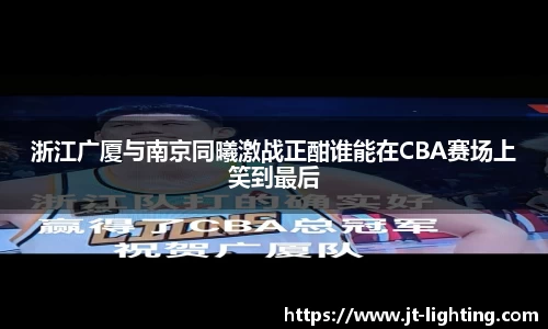 浙江广厦与南京同曦激战正酣谁能在CBA赛场上笑到最后