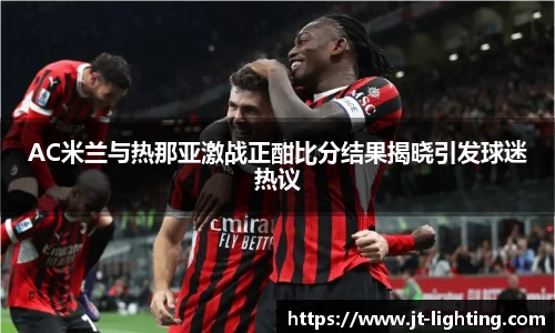 AC米兰与热那亚激战正酣比分结果揭晓引发球迷热议