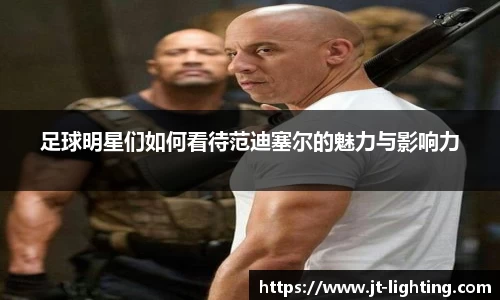 足球明星们如何看待范迪塞尔的魅力与影响力