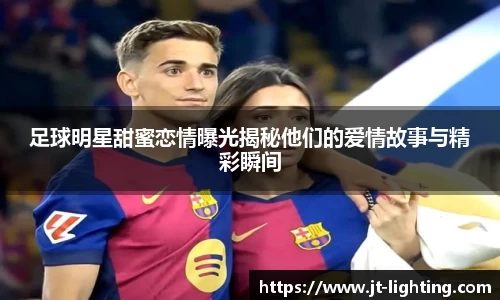 足球明星甜蜜恋情曝光揭秘他们的爱情故事与精彩瞬间
