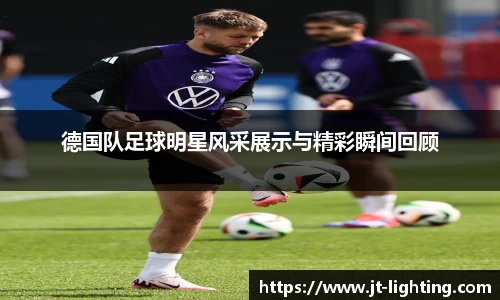 德国队足球明星风采展示与精彩瞬间回顾