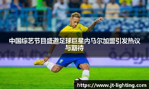 中国综艺节目盛邀足球巨星内马尔加盟引发热议与期待