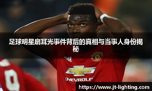 足球明星扇耳光事件背后的真相与当事人身份揭秘